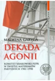 Dekada agonii. Komitet Krakowski PZPR w świetle materiałów partyjnych 1981–1990