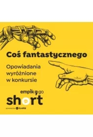 Coś fantastycznego. Opowiadania wyróżnione w konkursie Empik Go SHORT