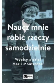 Naucz mnie robić rzeczy samodzielnie. Wypisy z dzieł Marii Montessori