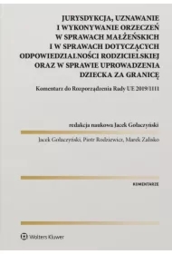 Jurysdykcja, uznawanie i wykonywanie orzeczeń w sprawach małżeńskich i w sprawach dotyczących odpowiedzialności rodzicielskiej oraz w sprawie uprowadzenia dziecka za granicę. Komentarz do Rozporządzenia Rady UE 2019/1111