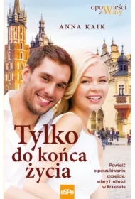 Tylko do końca życia Powieść o poszukiwaniu szczęścia wiary i miłości w Krakowie