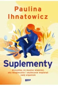 Suplementy. Wszystko, co musisz wiedzieć, aby bezpiecznie i skutecznie wspierać swój organizm