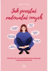 Jak przestać zadowalać innych. Uwolnij się od wysokofunkcjonującego współuzależnienia