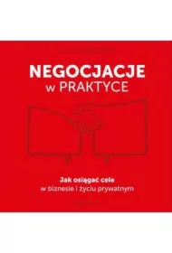 Negocjacje w praktyce. Jak osiągać cele w biznesie i życiu prywatnym