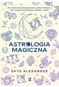 Astrologia magiczna. Jak wykorzystać energię planet, gwiazd i Księżyca, aby wzmocnić skuteczność rytuałów i zaklęć