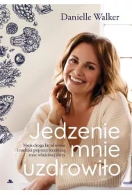 Jedzenie mnie uzdrowiło. Moja droga ku zdrowiu..