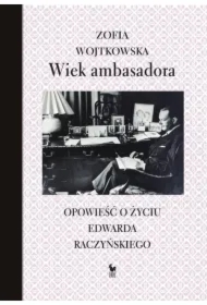 Wiek ambasadora. Opowieść o życiu E. Raczyńskiego