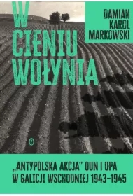 W cieniu Wołynia. Antypolska akcja OUN i UPA w Galicji Wschodniej 1943&ndash;1945