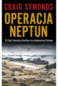 Operacja Neptun. D-Day i inwazja Aliantów na okupowaną Europę