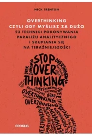 Overthinking, czyli gdy myślisz za dużo. 23 techniki pokonywania paraliżu analitycznego i skupiania się na teraźniejszości
