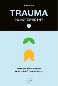 Trauma &ndash; punkt zwrotny. Jak trudne doświadczenia mogą zmienić życie na lepsze