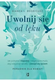 Uwolnij się od lęku. Jak pokonać niepokój i negatywne myśli, aby odzyskać spokój i cieszyć się życiem
