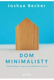 Dom minimalisty. Pokonaj bałagan i ciesz się uporządkowanym życiem