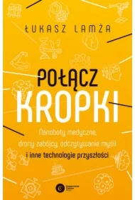 Połącz kropki. Nanoboty medyczne, drony zabójcy, odczytywanie myśli i inne technologie przyszłości
