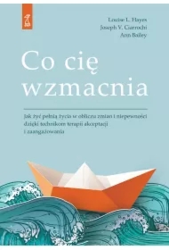 Co cię wzmacnia. Jak żyć pełnią życia w obliczu zmian i niepewności dzięki technikom terapii akceptacji i zaufania
