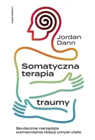 Somatyczna terapia traumy. Skuteczne narzędzia wzmacniania relacji umysł-ciało