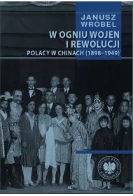 W ogniu wojen i rewolucji. Polacy w Chinach (1898-1949)
