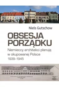 Obsesja porządku. Niemieccy architekci planują w okupowanej Polsce 1939-1945