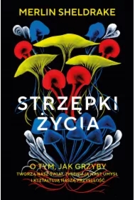 Strzępki życia. O tym, jak grzyby tworzą nasz świat, zmieniają nasz umysł i kształtują naszą przyszłość