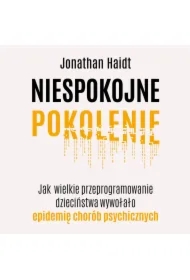 Niespokojne pokolenie. Jak wielkie przeprogramowanie dzieciństwa wywołało epidemię chorób psychicznych