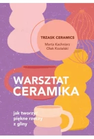 Warsztat ceramika. Jak tworzyć piękne rzeczy z gliny