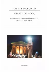 Obrazy, co mogą. Studium przeobrażania świata przez fotografię