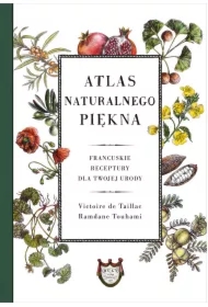 Atlas naturalnego piękna. Francuskie receptury dla twojej urody
