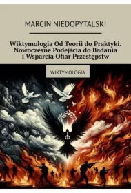 Wiktymologia Od Teorii do Praktyki. Nowoczesne Podejścia do Badania i Wsparcia Ofiar Przestępstw