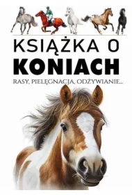 Książka o koniach. Rasy, pielęgnacja, odżywianie..