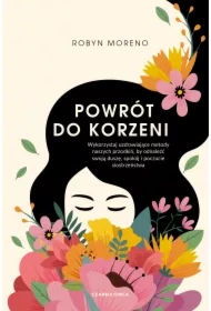 Powrót do korzeni. Wykorzystaj uzdrawiające metody naszych przodkiń, by odnaleźć swoją duszę, spokój i poczucie siostrzeństwa