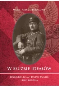 W służbie ideałów. Legionista Julian Lucjan Bazgier i jego rodzina