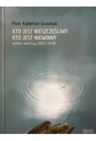 Kto jest nieszczęśliwy, kto jest niewinny. Wybór wierszy (2007-2018)