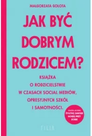 Jak być dobrym rodzicem? Książka o rodzicielstwie w czasach social mediów, opresyjnych szkół i samotności
