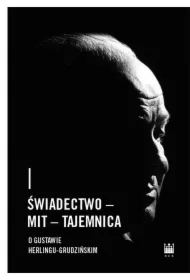 Świadectwo &ndash; Mit &ndash; Tajemnica. O Gustawie Herlingu-Grudzińskim