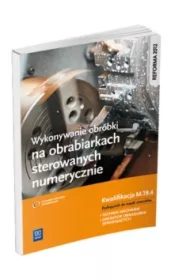 Wykonywanie obróbki na obrabiarkach sterowanych numerycznie. Kwalifikacja M.19.4 Podręcznik do nauki zawodów technik mechanik i operator obrabiarek skrawających