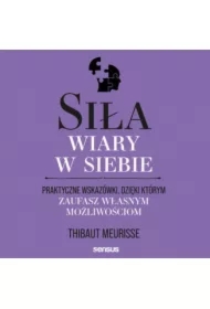 Siła wiary w siebie. Praktyczne wskazówki, dzięki którym zaufasz własnym możliwościom