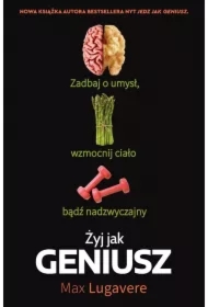 Żyj jak geniusz. Zadbaj o umysł, wzmocnij ciało, bądź nadzwyczajny