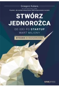 Stwórz jednorożca. Od idei po startup wart miliony. Wydanie II rozszerzone