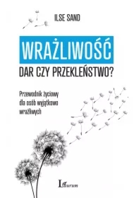 Wrażliwość: dar czy przekleństwo? Przewodnik życiowy dla osób wyjątkowo wrażliwych