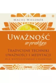 Uważność w praktyce. Tradycyjne techniki uważności i medytacji dla współczesnego człowieka