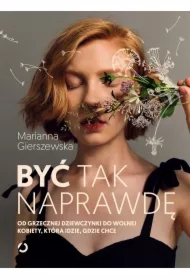 Być tak naprawdę. Od grzecznej dziewczynki do wolnej kobiety, która idzie, gdzie chce