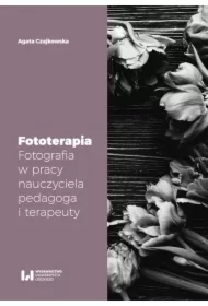 Fototerapia. Fotografia w pracy nauczyciela, pedagoga i terapeuty