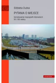 Pytania o miejsce. Sondowanie topografii literackich XX i XXI wieku