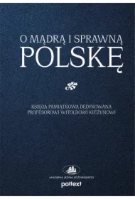 O mądrą i sprawną Polskę. Księga pamiątkowa dedykowana Profesorowi Witoldowi Kieżunowi