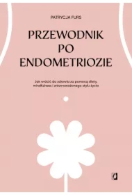 Przewodnik po endometriozie. Jak wrócić do zdrowia za pomocą diety, mindfulness i zrównoważonego stylu życia