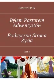 Byłem Pastorem Adwentystów. Tom 4. Praktyczna strona życia