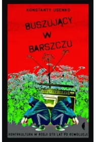 Buszujący w barszczu. Kontrkultura w Rosji sto lat po rewolucji