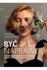 Być tak naprawdę. Od grzecznej dziewczynki do wolnej kobiety, która idzie, gdzie chce