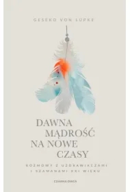 Dawna mądrość na nowe czasy. Rozmowy z uzdrawiaczami i szamanami XXI wieku