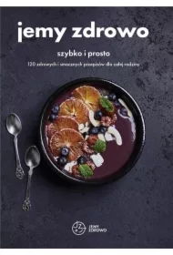 Jemy zdrowo, szybko i prosto. 120 zdrowych i smacznych przepisów dla całej rodziny
